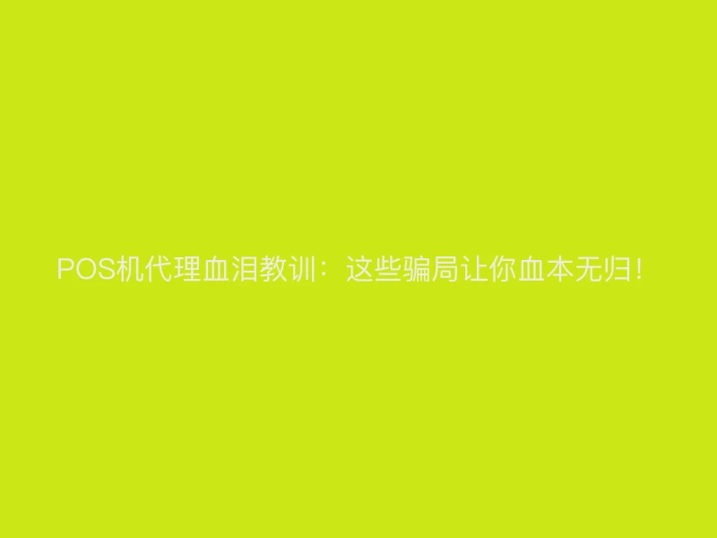 POS机代理血泪教训：这些骗局让你血本无归！