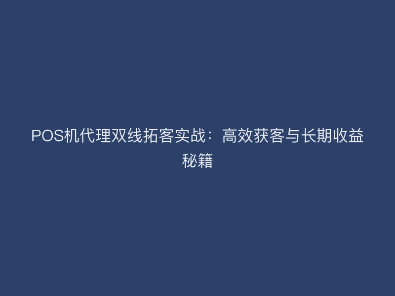 POS机代理双线拓客实战：高效获客与长期收益秘籍
