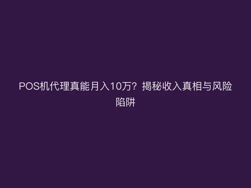 POS机代理真能月入10万？揭秘收入真相与风险陷阱