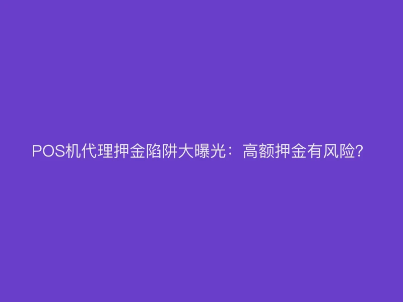 POS机代理押金陷阱大曝光：高额押金有风险？