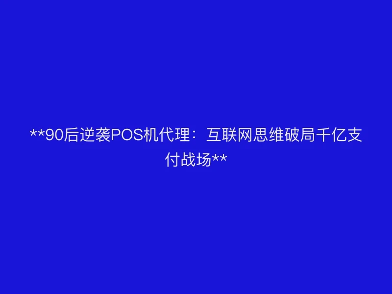 **90后逆袭POS机代理：互联网思维破局千亿支付战场**