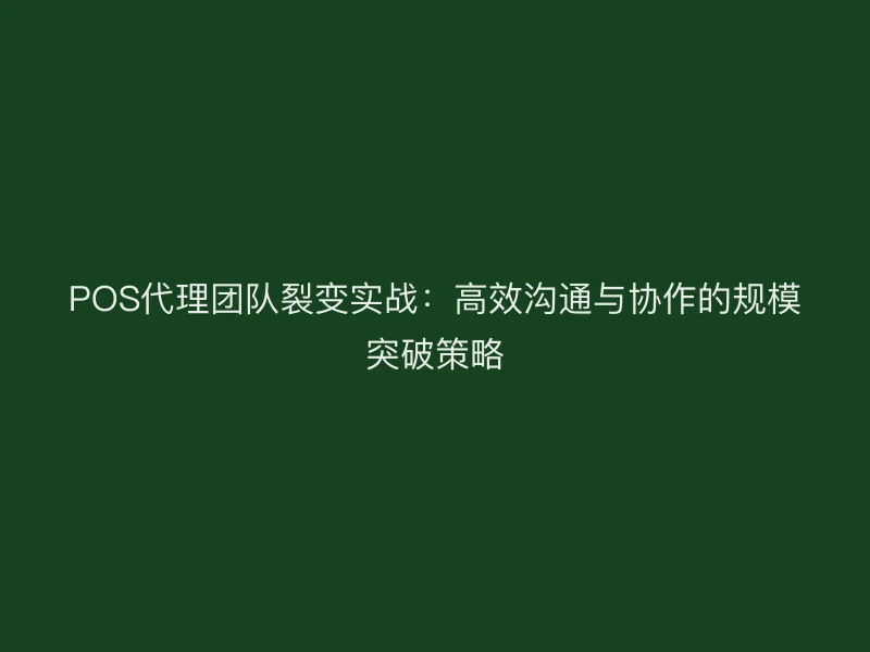 POS代理团队裂变实战：高效沟通与协作的规模突破策略