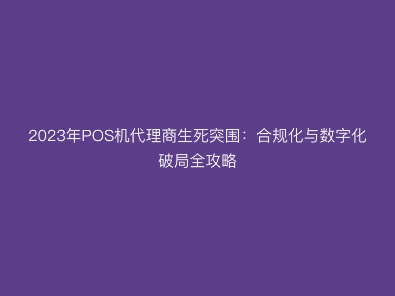 2023年POS机代理商生死突围：合规化与数字化破局全攻略