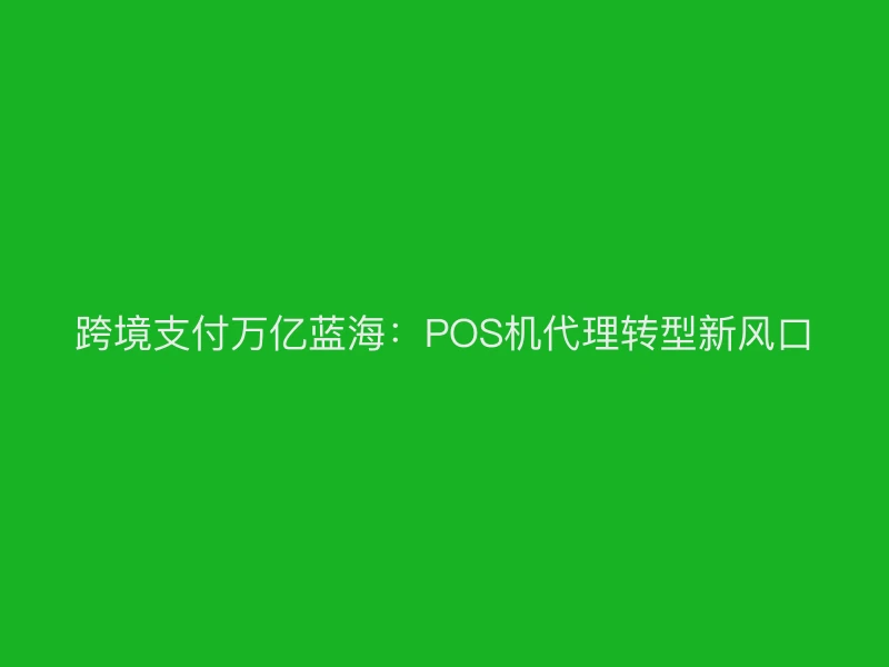 跨境支付万亿蓝海：POS机代理转型新风口