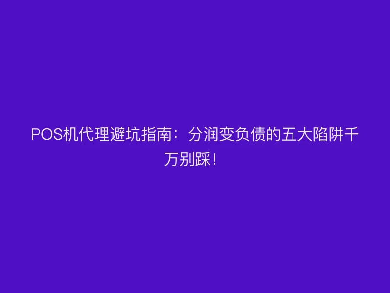 POS机代理避坑指南：分润变负债的五大陷阱千万别踩！