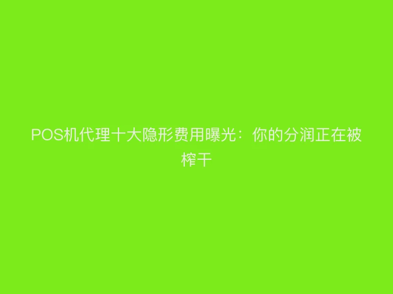 POS机代理十大隐形费用曝光：你的分润正在被榨干