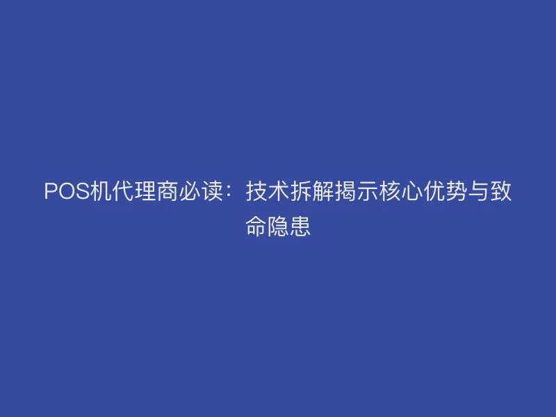 POS机代理商必读：技术拆解揭示核心优势与致命隐患