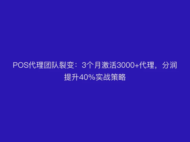 POS代理团队裂变：3个月激活3000+代理，分润提升40%实战策略