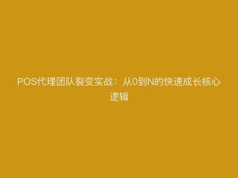 POS代理团队裂变实战：从0到N的快速成长核心逻辑
