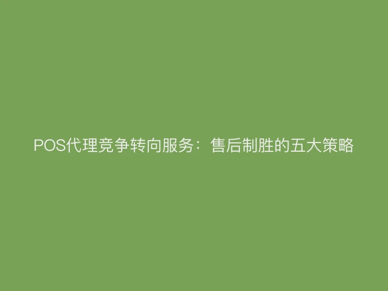 POS代理竞争转向服务：售后制胜的五大策略