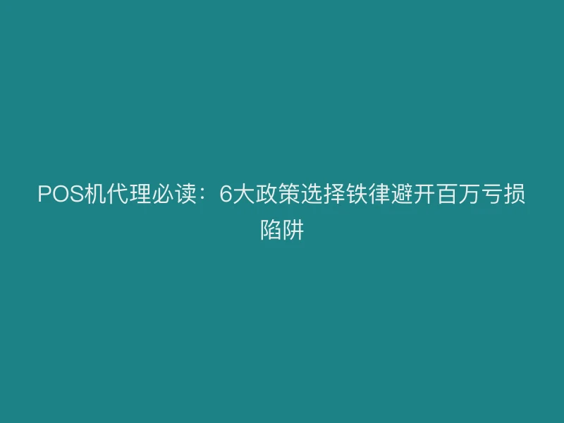 POS机代理必读：6大政策选择铁律避开百万亏损陷阱