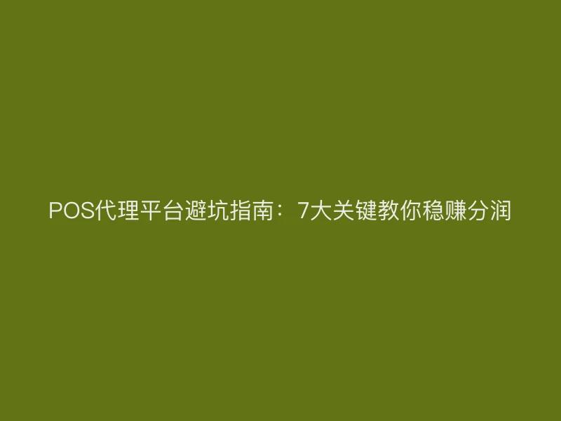 POS代理平台避坑指南：7大关键教你稳赚分润