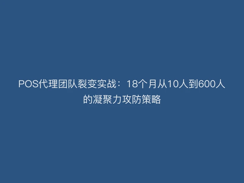 POS代理团队裂变实战：18个月从10人到600人的凝聚力攻防策略