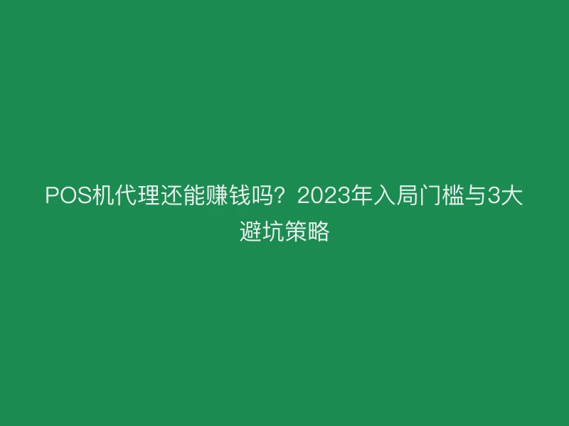 POS机代理还能赚钱吗？2023年入局门槛与3大避坑策略