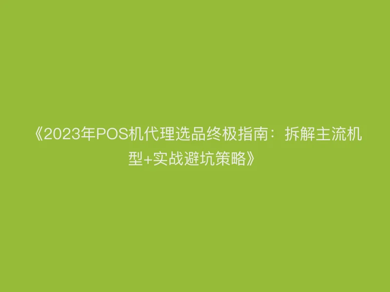 《2023年POS机代理选品终极指南：拆解主流机型+实战避坑策略》