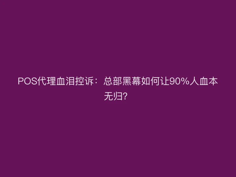 POS代理血泪控诉：总部黑幕如何让90%人血本无归？