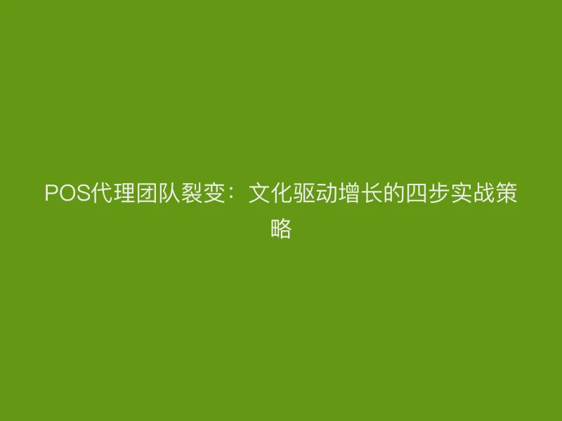 POS代理团队裂变：文化驱动增长的四步实战策略