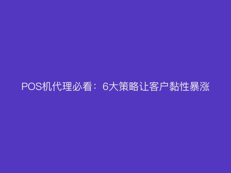 POS机代理必看：6大策略让客户黏性暴涨