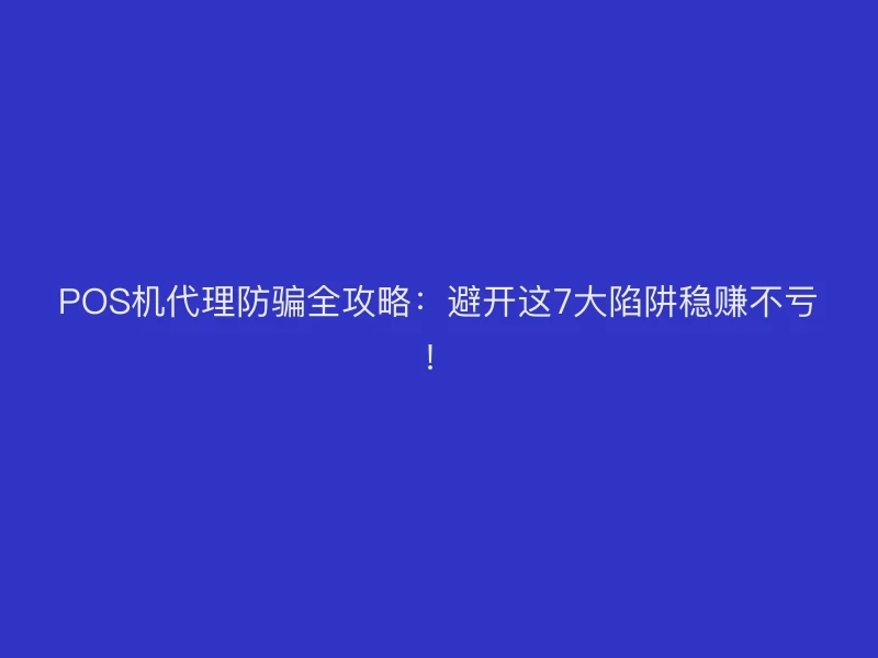 POS机代理防骗全攻略：避开这7大陷阱稳赚不亏！