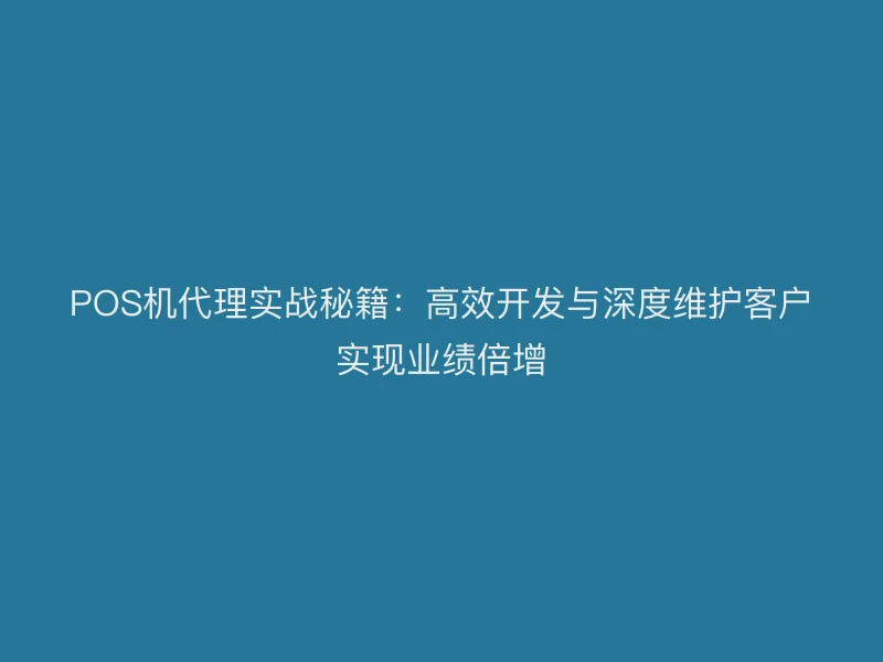 POS机代理实战秘籍：高效开发与深度维护客户实现业绩倍增