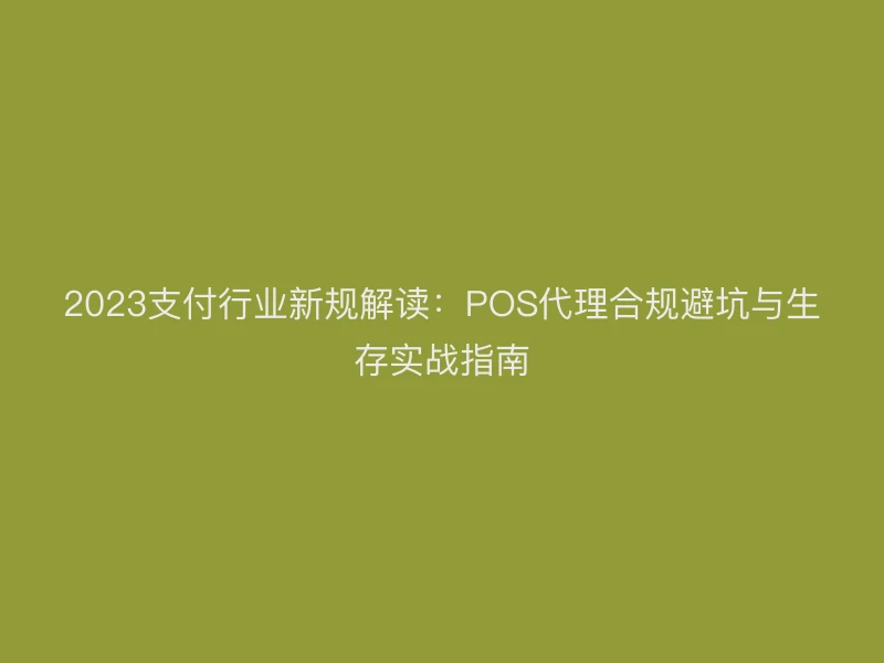 2023支付行业新规解读：POS代理合规避坑与生存实战指南