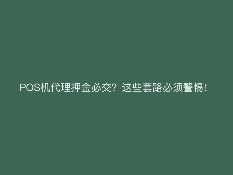 POS机代理押金必交？这些套路必须警惕！