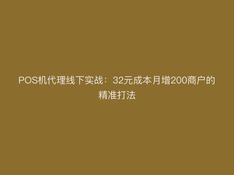 POS机代理线下实战：32元成本月增200商户的精准打法
