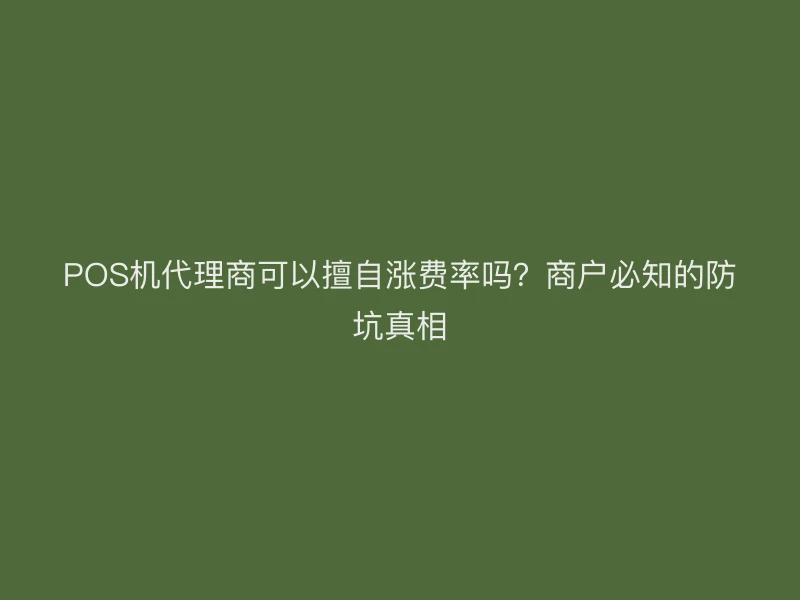 POS机代理商可以擅自涨费率吗？商户必知的防坑真相