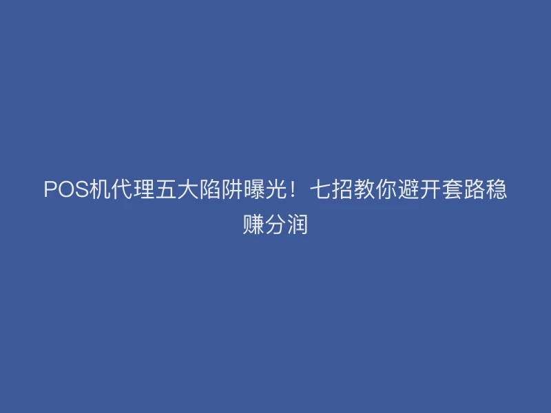 POS机代理五大陷阱曝光！七招教你避开套路稳赚分润