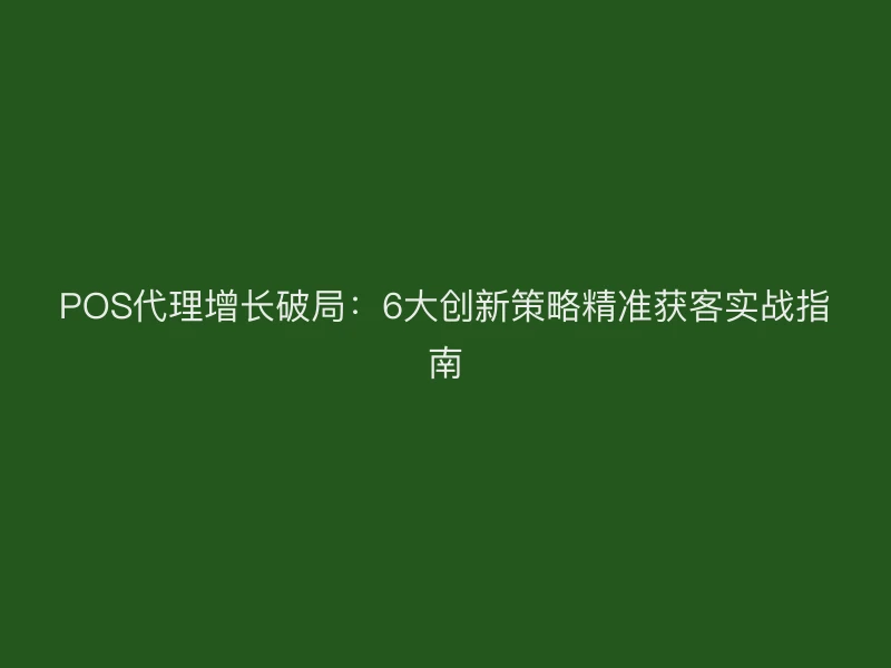 POS代理增长破局：6大创新策略精准获客实战指南
