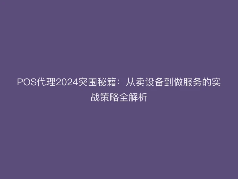 POS代理2024突围秘籍：从卖设备到做服务的实战策略全解析