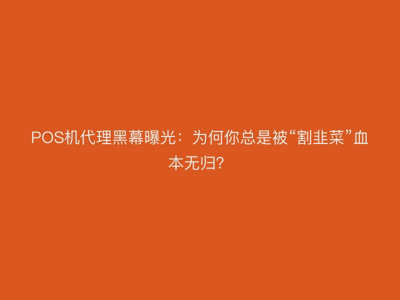 POS机代理黑幕曝光：为何你总是被“割韭菜”血本无归？