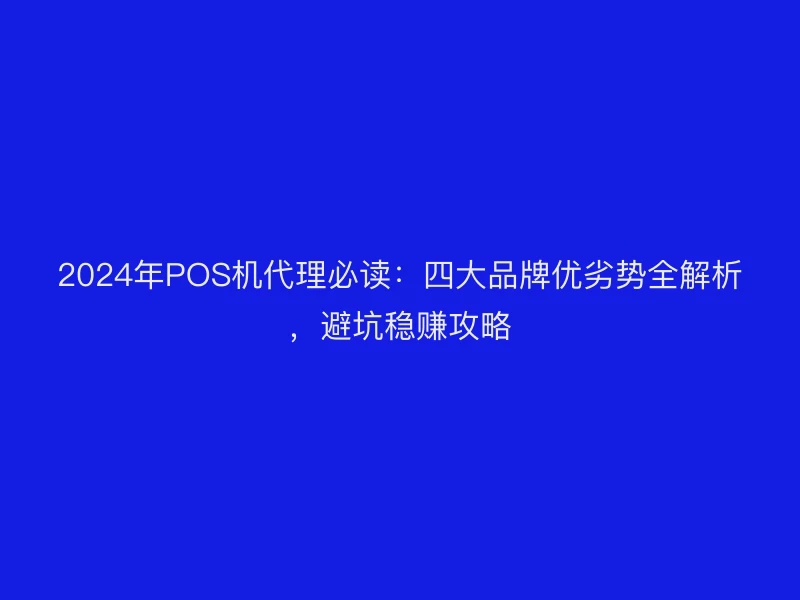 2024年POS机代理必读：四大品牌优劣势全解析，避坑稳赚攻略