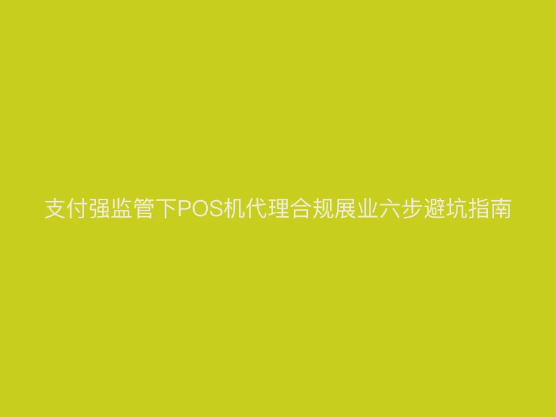 支付强监管下POS机代理合规展业六步避坑指南
