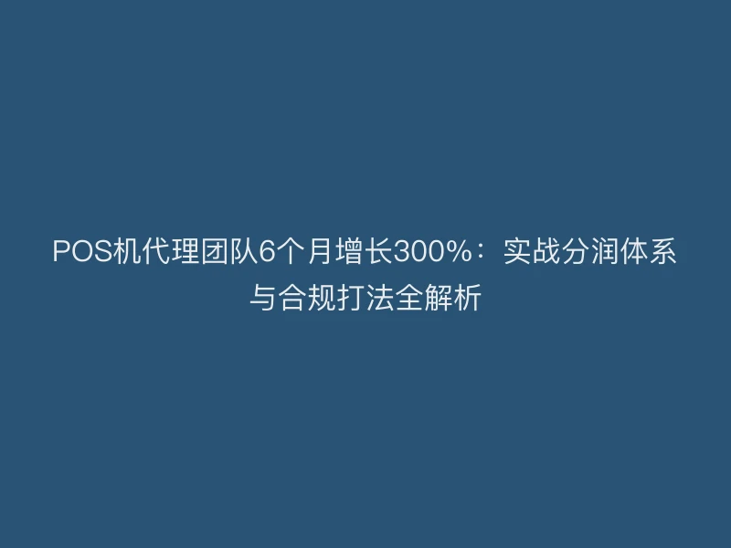 POS机代理团队6个月增长300%：实战分润体系与合规打法全解析