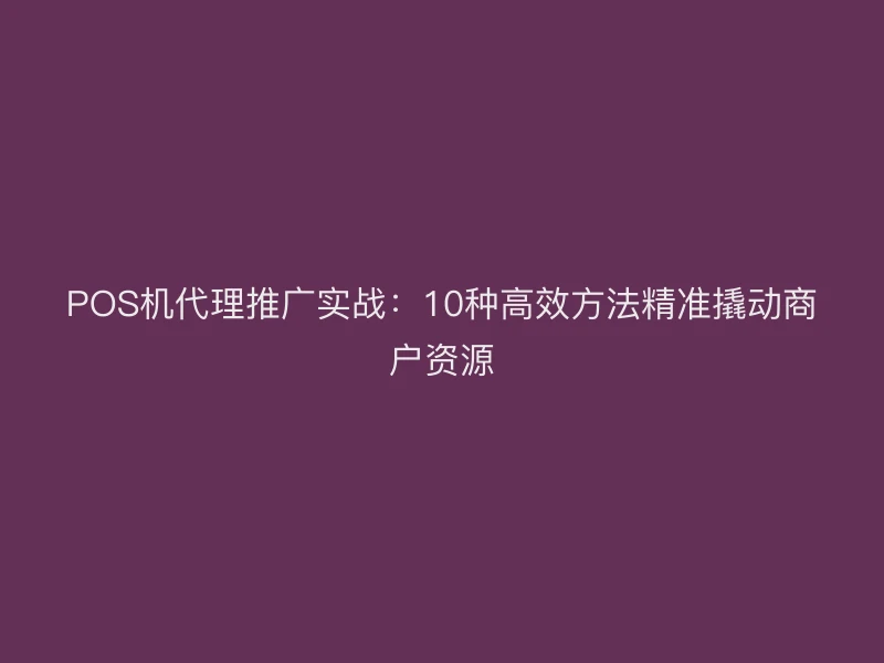 POS机代理推广实战：10种高效方法精准撬动商户资源
