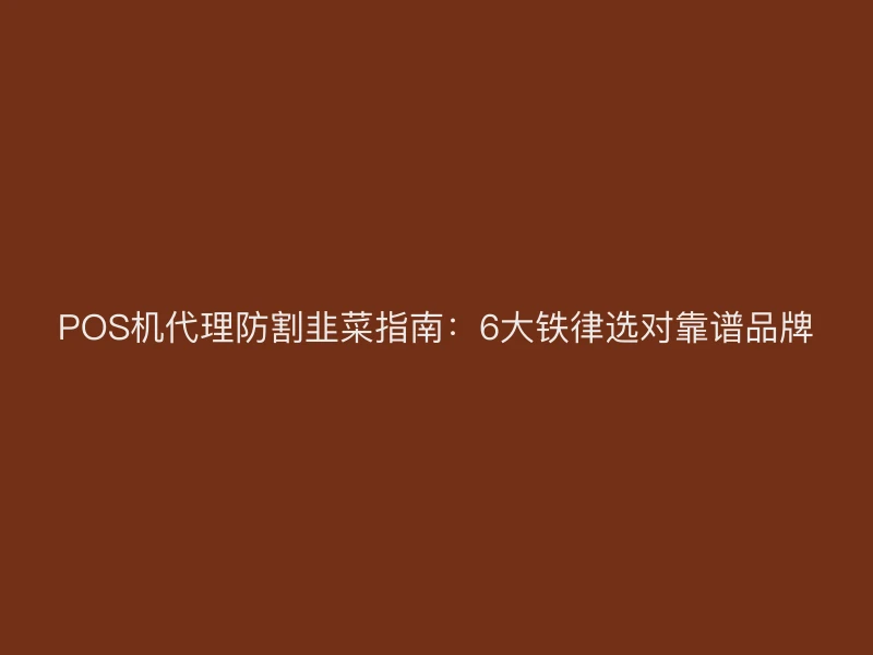 POS机代理防割韭菜指南：6大铁律选对靠谱品牌
