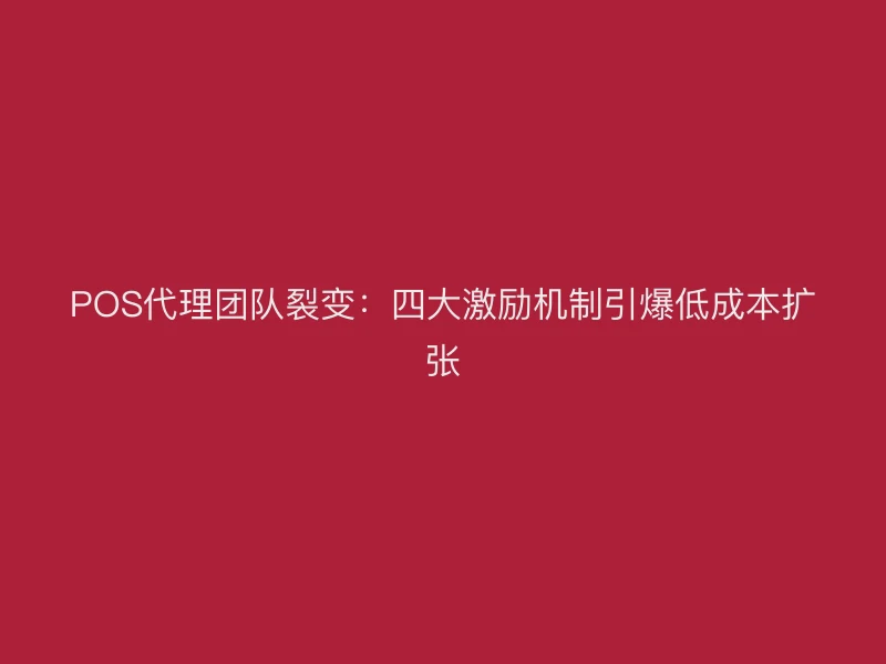 POS代理团队裂变：四大激励机制引爆低成本扩张