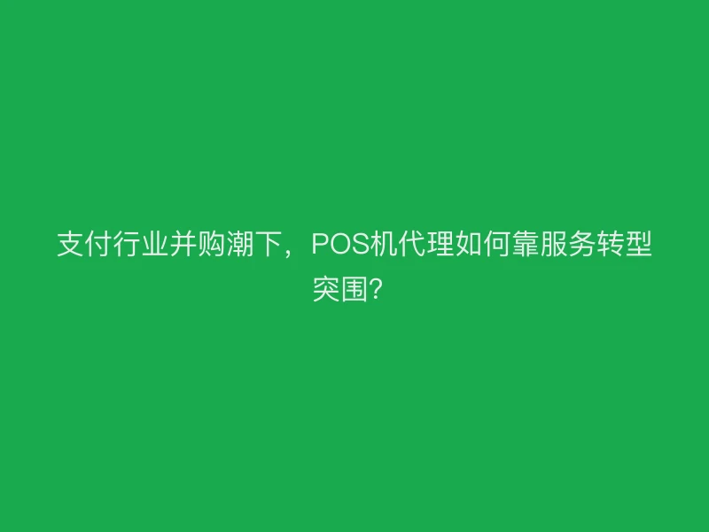 支付行业并购潮下，POS机代理如何靠服务转型突围？