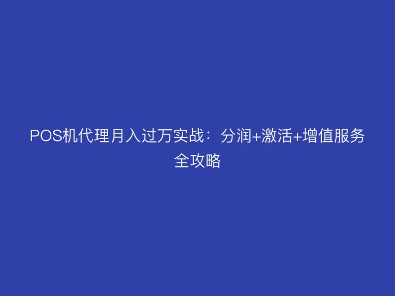 POS机代理月入过万实战：分润+激活+增值服务全攻略