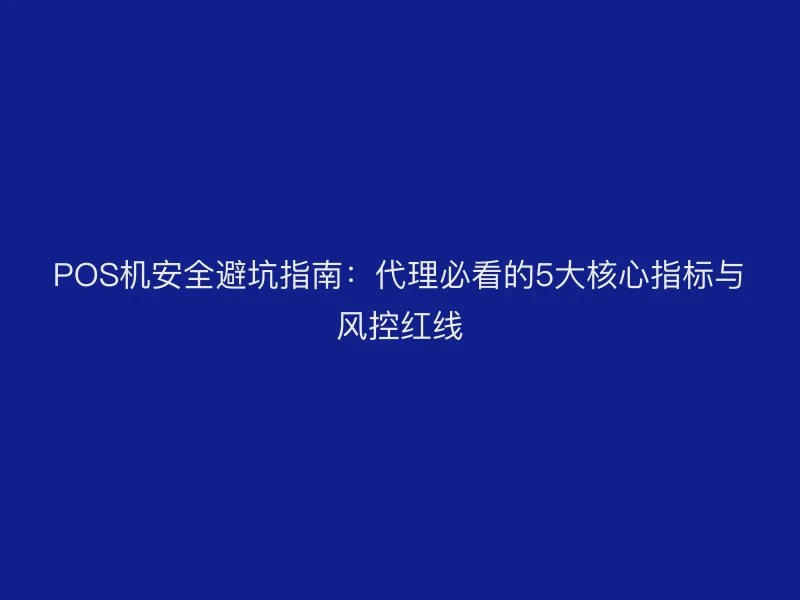 POS机安全避坑指南：代理必看的5大核心指标与风控红线