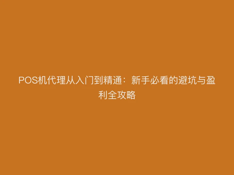 POS机代理从入门到精通：新手必看的避坑与盈利全攻略