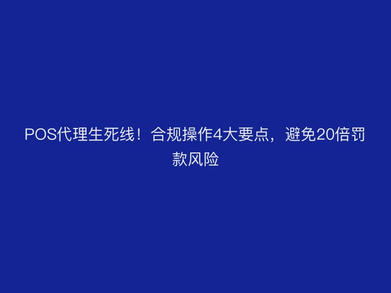 POS代理生死线！合规操作4大要点，避免20倍罚款风险