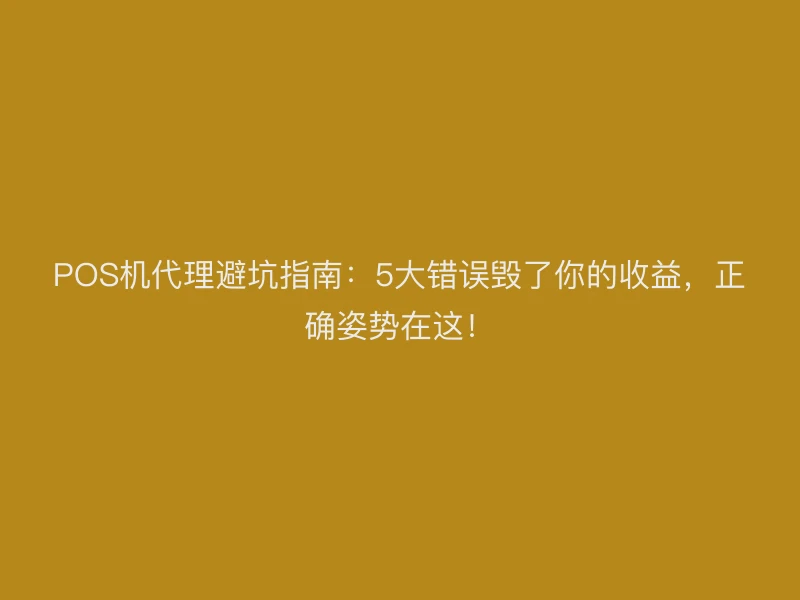 POS机代理避坑指南：5大错误毁了你的收益，正确姿势在这！