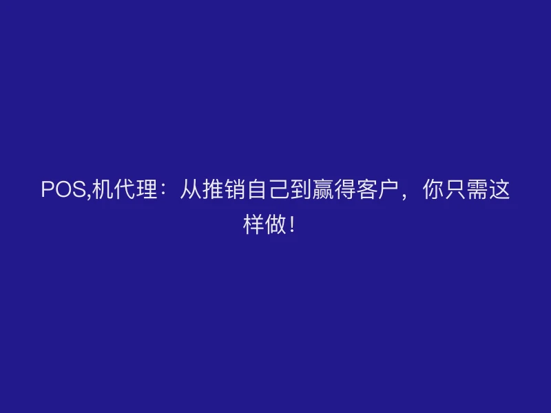 POS,机代理：从推销自己到赢得客户，你只需这样做！