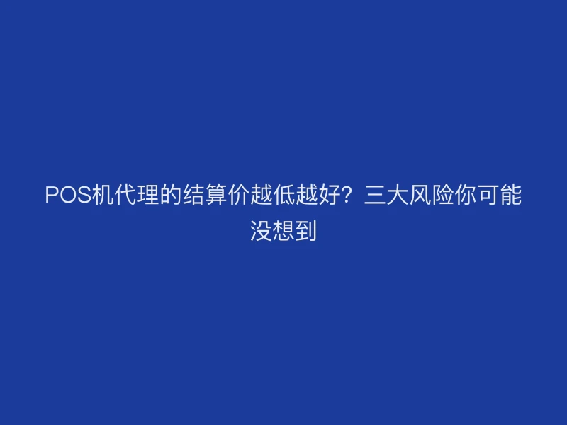 POS机代理的结算价越低越好？三大风险你可能没想到
