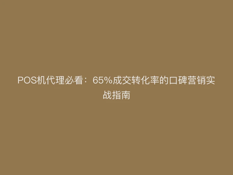 POS机代理必看：65%成交转化率的口碑营销实战指南