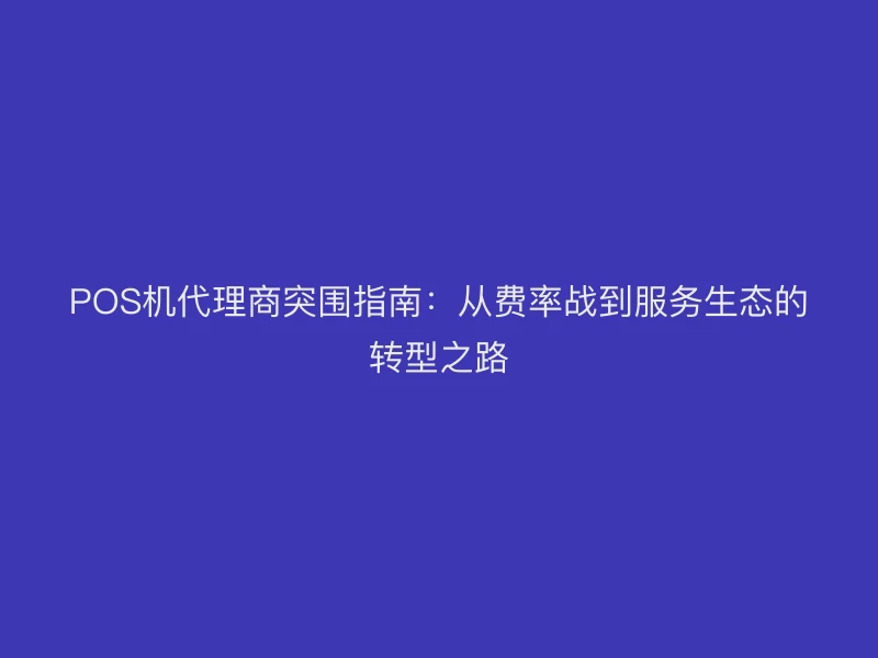 POS机代理商突围指南：从费率战到服务生态的转型之路