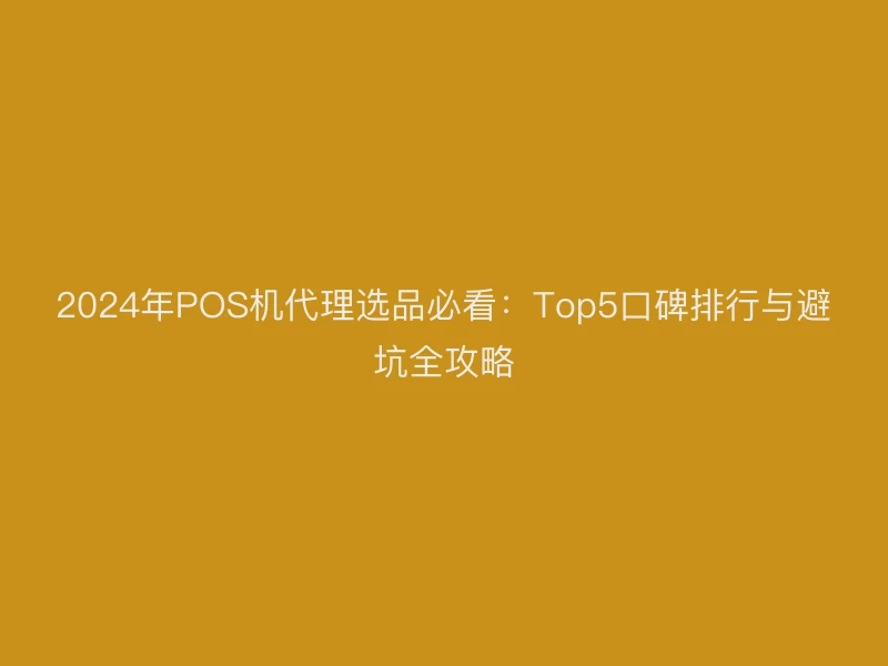 2024年POS机代理选品必看：Top5口碑排行与避坑全攻略
