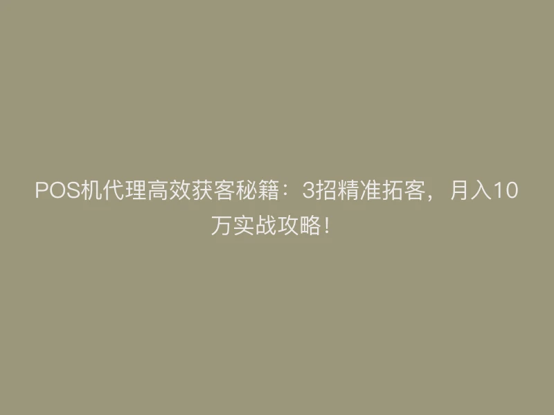 POS机代理高效获客秘籍：3招精准拓客，月入10万实战攻略！